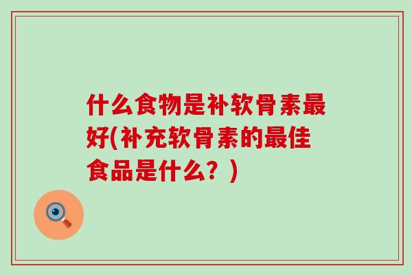 什么食物是补软骨素最好(补充软骨素的最佳食品是什么?)-第1张图片-氨糖科普网 什么食物是补软骨素最好(补充软骨素的最佳食品是什么?)-第1张图片-氨糖科普网