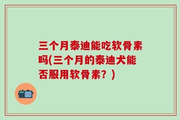 三个月泰迪能吃软骨素吗(三个月的泰迪犬能否服用软骨素?)-第1张图片-氨糖科普网 三个月泰迪能吃软骨素吗(三个月的泰迪犬能否服用软骨素?)-第1张图片-氨糖科普网