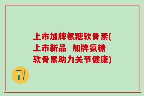 上市加牌氨糖软骨素(上市新品 加牌氨糖软骨素助力关节健康)-第1张图片-氨糖科普网 上市加牌氨糖软骨素(上市新品 加牌氨糖软骨素助力关节健康)-第1张图片-氨糖科普网