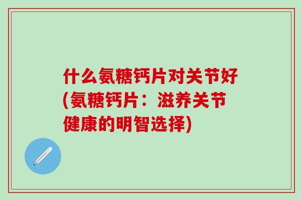 什么氨糖钙片对关节好(氨糖钙片:滋养关节健康的明智选择)-第1张图片-氨糖科普网 什么氨糖钙片对关节好(氨糖钙片:滋养关节健康的明智选择)-第1张图片-氨糖科普网