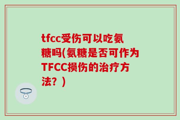 tfcc受伤可以吃氨糖吗(氨糖是否可作为TFCC损伤的治疗方法?)-第1张图片-氨糖科普网 tfcc受伤可以吃氨糖吗(氨糖是否可作为TFCC损伤的治疗方法?)-第1张图片-氨糖科普网