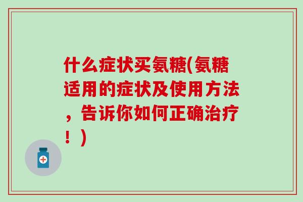 什么症状买氨糖(氨糖适用的症状及使用方法,告诉你如何正确治疗!)-第1张图片-氨糖科普网 什么症状买氨糖(氨糖适用的症状及使用方法,告诉你如何正确治疗!)-第1张图片-氨糖科普网