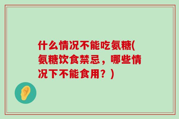 什么情况不能吃氨糖(氨糖饮食禁忌，哪些情况下不能食用？)-第1张图片-氨糖科普网