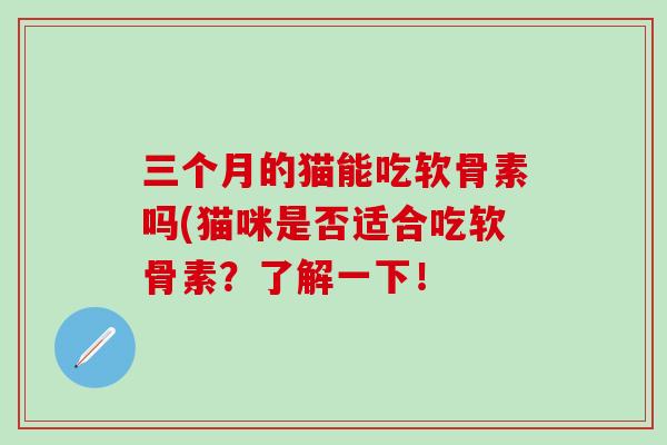 三个月的猫能吃软骨素吗(猫咪是否适合吃软骨素?了解一下!-第1张图片-氨糖科普网 三个月的猫能吃软骨素吗(猫咪是否适合吃软骨素?了解一下!-第1张图片-氨糖科普网