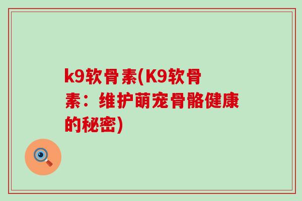 k9软骨素(K9软骨素:维护萌宠骨骼健康的秘密)-第1张图片-氨糖科普网 k9软骨素(K9软骨素:维护萌宠骨骼健康的秘密)-第1张图片-氨糖科普网