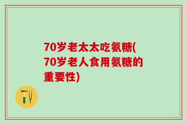 70岁老太太吃氨糖(70岁老人食用氨糖的重要性)-第1张图片-氨糖科普网 70岁老太太吃氨糖(70岁老人食用氨糖的重要性)-第1张图片-氨糖科普网