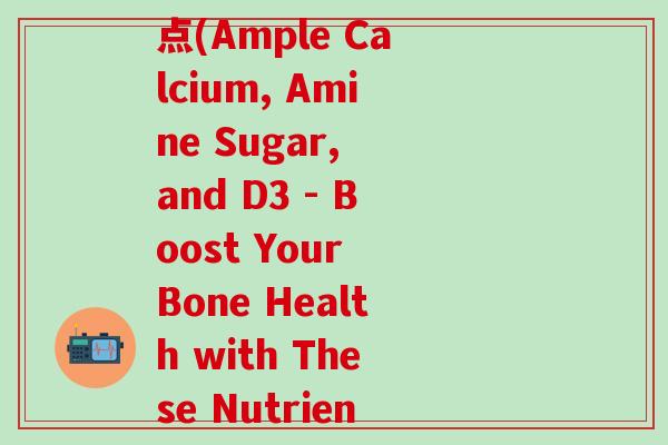 什么钙含氨糖d3多一点(Ample Calcium, Amine Sugar, and D3 - Boost Your Bone Health with These Nutrients)-第1张图片-氨糖科普网 什么钙含氨糖d3多一点(Ample Calcium, Amine Sugar, and D3 - Boost Your Bone Health with These Nutrients)-第1张图片-氨糖科普网