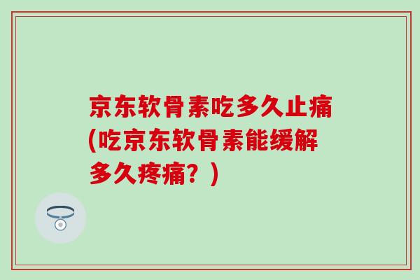 京东软骨素吃多久止痛(吃京东软骨素能缓解多久疼痛？)-第1张图片-氨糖科普网