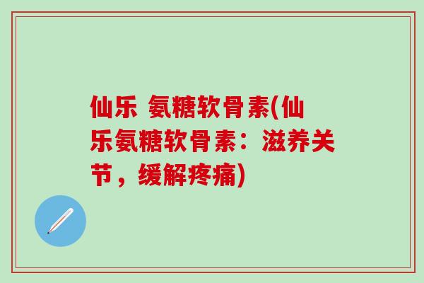仙乐 氨糖软骨素(仙乐氨糖软骨素:滋养关节,缓解疼痛)-第1张图片-氨糖科普网 仙乐 氨糖软骨素(仙乐氨糖软骨素:滋养关节,缓解疼痛)-第1张图片-氨糖科普网