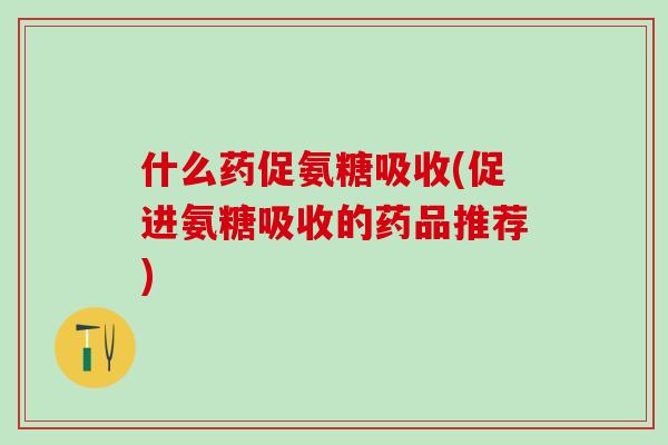 什么药促氨糖吸收(促进氨糖吸收的药品推荐)-第1张图片-氨糖科普网