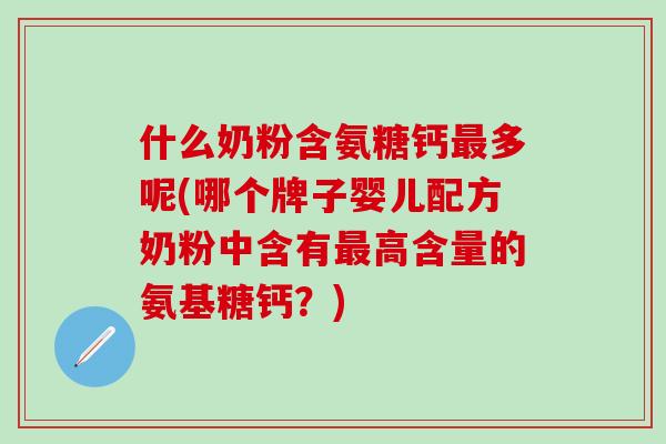什么奶粉含氨糖钙最多呢(哪个牌子婴儿配方奶粉中含有最高含量的氨基糖钙?)-第1张图片-氨糖科普网 什么奶粉含氨糖钙最多呢(哪个牌子婴儿配方奶粉中含有最高含量的氨基糖钙?)-第1张图片-氨糖科普网