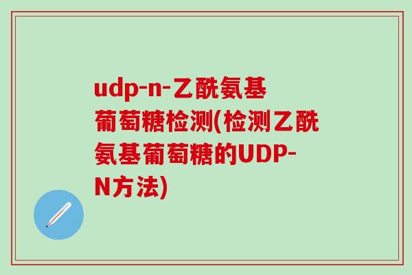 udp-n-乙酰氨基葡萄糖检测(检测乙酰氨基葡萄糖的UDP-N方法)-第1张图片-氨糖科普网 udp-n-乙酰氨基葡萄糖检测(检测乙酰氨基葡萄糖的UDP-N方法)-第1张图片-氨糖科普网