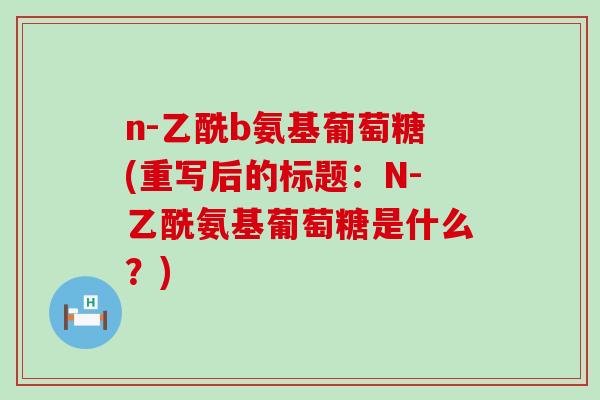 n-乙酰b氨基葡萄糖(重写后的标题：N-乙酰氨基葡萄糖是什么？)-第1张图片-氨糖科普网