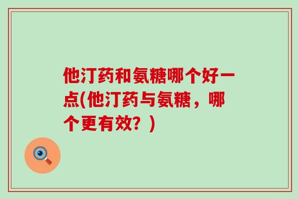 他汀药和氨糖哪个好一点(他汀药与氨糖,哪个更有效?)-第1张图片-氨糖科普网 他汀药和氨糖哪个好一点(他汀药与氨糖,哪个更有效?)-第1张图片-氨糖科普网