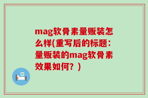 mag软骨素量贩装怎么样(重写后的标题:量贩装的mag软骨素效果如何?)-第1张图片-氨糖科普网 mag软骨素量贩装怎么样(重写后的标题:量贩装的mag软骨素效果如何?)-第1张图片-氨糖科普网