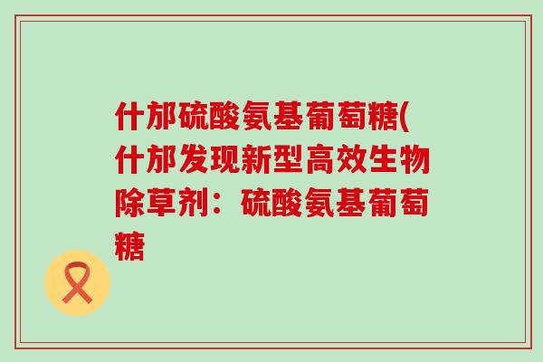 什邡硫酸氨基葡萄糖(什邡发现新型高效生物除草剂:硫酸氨基葡萄糖-第1张图片-氨糖科普网 什邡硫酸氨基葡萄糖(什邡发现新型高效生物除草剂:硫酸氨基葡萄糖-第1张图片-氨糖科普网