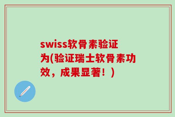 swiss软骨素验证为(验证瑞士软骨素功效，成果显著！)-第1张图片-氨糖科普网