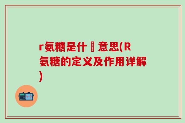 r氨糖是什麼意思(R氨糖的定义及作用详解)-第1张图片-氨糖科普网