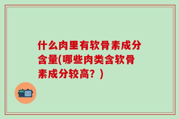 什么肉里有软骨素成分含量(哪些肉类含软骨素成分较高?)-第1张图片-氨糖科普网 什么肉里有软骨素成分含量(哪些肉类含软骨素成分较高?)-第1张图片-氨糖科普网