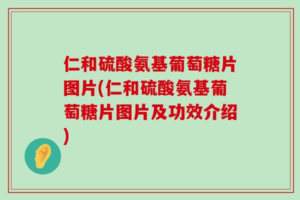 仁和硫酸氨基葡萄糖片图片(仁和硫酸氨基葡萄糖片图片及功效介绍)-第1张图片-氨糖科普网 仁和硫酸氨基葡萄糖片图片(仁和硫酸氨基葡萄糖片图片及功效介绍)-第1张图片-氨糖科普网