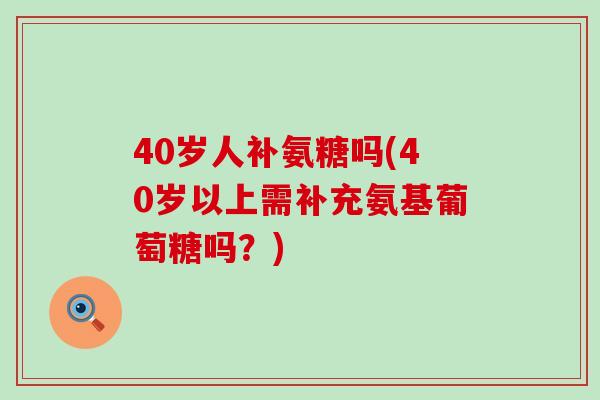 40岁人补氨糖吗(40岁以上需补充氨基葡萄糖吗?)-第1张图片-氨糖科普网 40岁人补氨糖吗(40岁以上需补充氨基葡萄糖吗?)-第1张图片-氨糖科普网