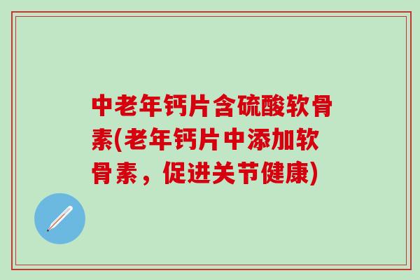 中老年钙片含硫酸软骨素(老年钙片中添加软骨素，促进关节健康)-第1张图片-氨糖科普网
