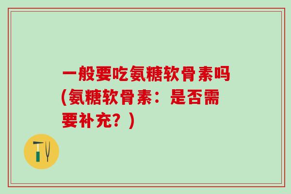 一般要吃氨糖软骨素吗(氨糖软骨素：是否需要补充？)-第1张图片-氨糖科普网
