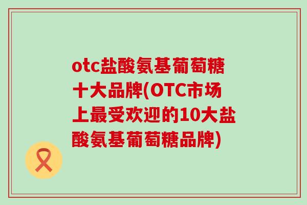 otc盐酸氨基葡萄糖十大品牌(OTC市场上最受欢迎的10大盐酸氨基葡萄糖品牌)-第1张图片-氨糖科普网 otc盐酸氨基葡萄糖十大品牌(OTC市场上最受欢迎的10大盐酸氨基葡萄糖品牌)-第1张图片-氨糖科普网