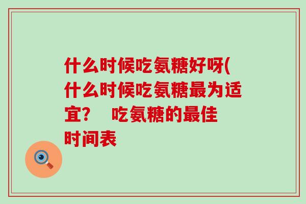 什么时候吃氨糖好呀(什么时候吃氨糖最为适宜? 吃氨糖的最佳时间表-第1张图片-氨糖科普网 什么时候吃氨糖好呀(什么时候吃氨糖最为适宜? 吃氨糖的最佳时间表-第1张图片-氨糖科普网