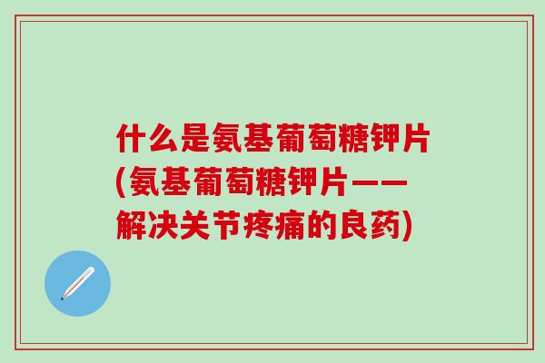 什么是氨基葡萄糖钾片(氨基葡萄糖钾片——解决关节疼痛的良药)-第1张图片-氨糖科普网 什么是氨基葡萄糖钾片(氨基葡萄糖钾片——解决关节疼痛的良药)-第1张图片-氨糖科普网