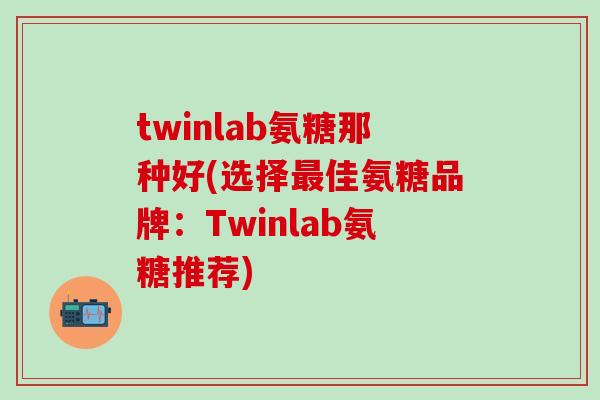 twinlab氨糖那种好(选择最佳氨糖品牌:Twinlab氨糖推荐)-第1张图片-氨糖科普网 twinlab氨糖那种好(选择最佳氨糖品牌:Twinlab氨糖推荐)-第1张图片-氨糖科普网