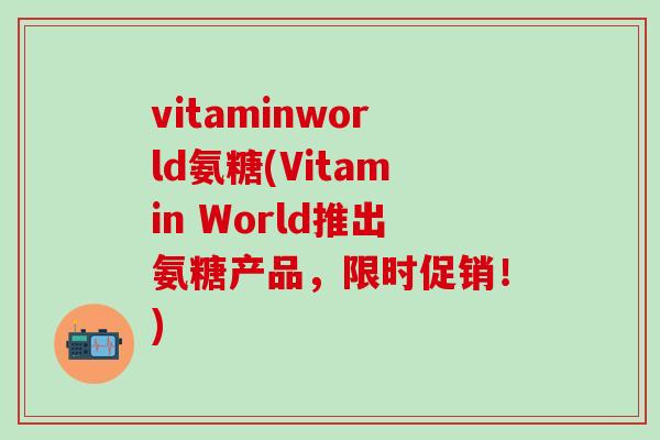 vitaminworld氨糖(Vitamin World推出氨糖产品,限时促销!)-第1张图片-氨糖科普网 vitaminworld氨糖(Vitamin World推出氨糖产品,限时促销!)-第1张图片-氨糖科普网