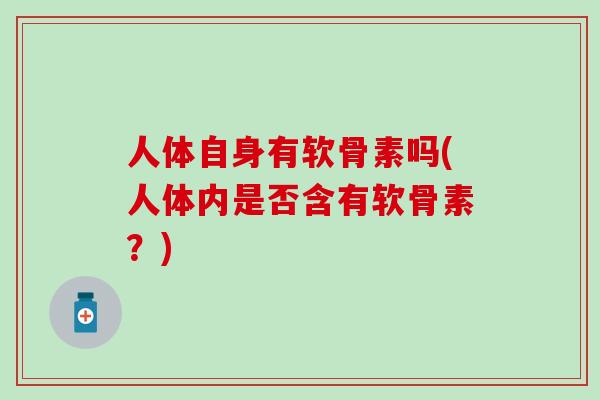 人体自身有软骨素吗(人体内是否含有软骨素?)-第1张图片-氨糖科普网 人体自身有软骨素吗(人体内是否含有软骨素?)-第1张图片-氨糖科普网