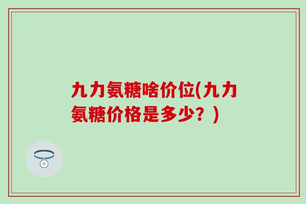 九力氨糖啥价位(九力氨糖价格是多少？)-第1张图片-氨糖科普网