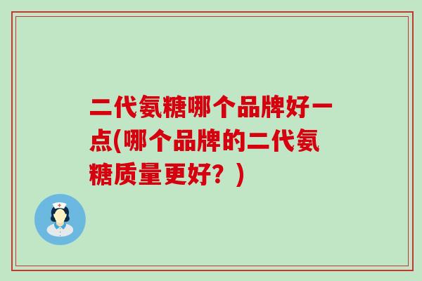 二代氨糖哪个品牌好一点(哪个品牌的二代氨糖质量更好？)-第1张图片-氨糖科普网