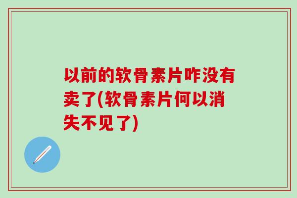 以前的软骨素片咋没有卖了(软骨素片何以消失不见了)-第1张图片-氨糖科普网 以前的软骨素片咋没有卖了(软骨素片何以消失不见了)-第1张图片-氨糖科普网