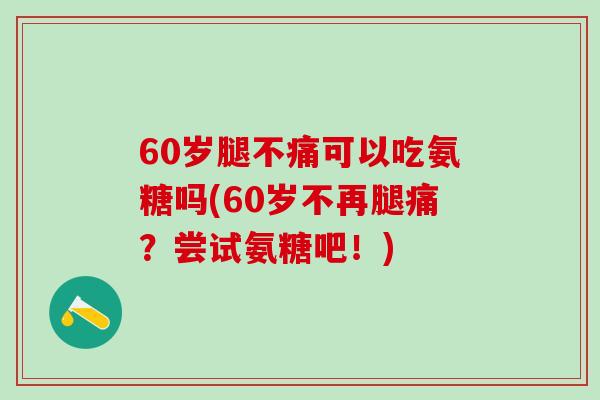 60岁腿不痛可以吃氨糖吗(60岁不再腿痛？尝试氨糖吧！)-第1张图片-氨糖科普网