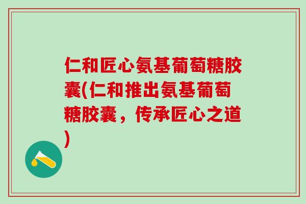仁和匠心氨基葡萄糖胶囊(仁和推出氨基葡萄糖胶囊,传承匠心之道)-第1张图片-氨糖科普网 仁和匠心氨基葡萄糖胶囊(仁和推出氨基葡萄糖胶囊,传承匠心之道)-第1张图片-氨糖科普网