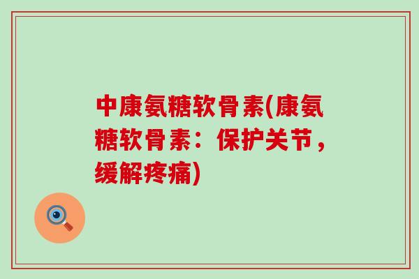 中康氨糖软骨素(康氨糖软骨素:保护关节,缓解疼痛)-第1张图片-氨糖科普网 中康氨糖软骨素(康氨糖软骨素:保护关节,缓解疼痛)-第1张图片-氨糖科普网