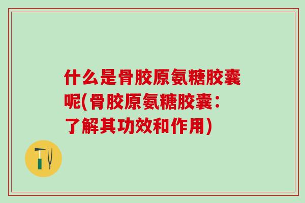 什么是骨胶原氨糖胶囊呢(骨胶原氨糖胶囊:了解其功效和作用)-第1张图片-氨糖科普网 什么是骨胶原氨糖胶囊呢(骨胶原氨糖胶囊:了解其功效和作用)-第1张图片-氨糖科普网
