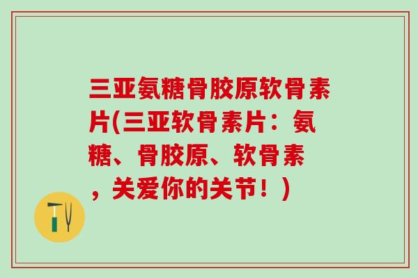三亚氨糖骨胶原软骨素片(三亚软骨素片:氨糖、骨胶原、软骨素 ,关爱你的关节!)-第1张图片-氨糖科普网 三亚氨糖骨胶原软骨素片(三亚软骨素片:氨糖、骨胶原、软骨素 ,关爱你的关节!)-第1张图片-氨糖科普网