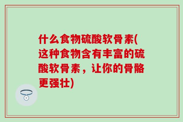 什么食物硫酸软骨素(这种食物含有丰富的硫酸软骨素,让你的骨骼更强壮)-第1张图片-氨糖科普网 什么食物硫酸软骨素(这种食物含有丰富的硫酸软骨素,让你的骨骼更强壮)-第1张图片-氨糖科普网