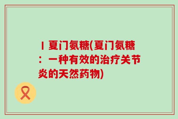 丨夏门氨糖(夏门氨糖：一种有效的治疗关节炎的天然药物)-第1张图片-氨糖科普网