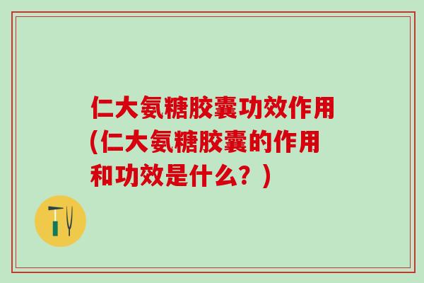 仁大氨糖胶囊功效作用(仁大氨糖胶囊的作用和功效是什么？)-第1张图片-氨糖科普网