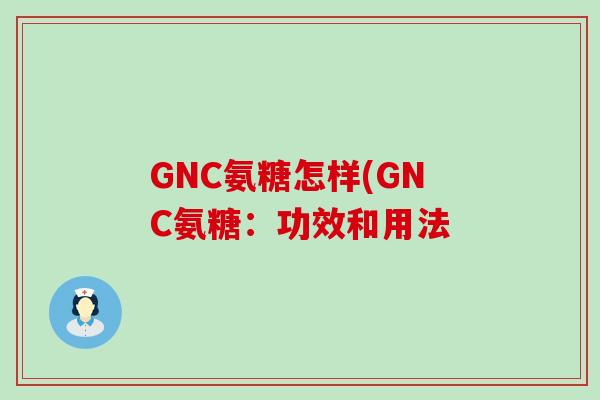 GNC氨糖怎样(GNC氨糖:功效和用法-第1张图片-氨糖科普网 GNC氨糖怎样(GNC氨糖:功效和用法-第1张图片-氨糖科普网