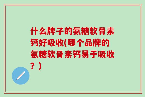 什么牌子的氨糖软骨素钙好吸收(哪个品牌的氨糖软骨素钙易于吸收?)-第1张图片-氨糖科普网 什么牌子的氨糖软骨素钙好吸收(哪个品牌的氨糖软骨素钙易于吸收?)-第1张图片-氨糖科普网