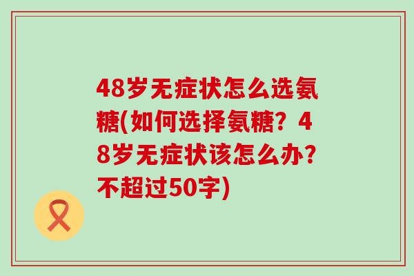 48岁无症状怎么选氨糖(如何选择氨糖？48岁无症状该怎么办？不超过50字)-第1张图片-氨糖科普网