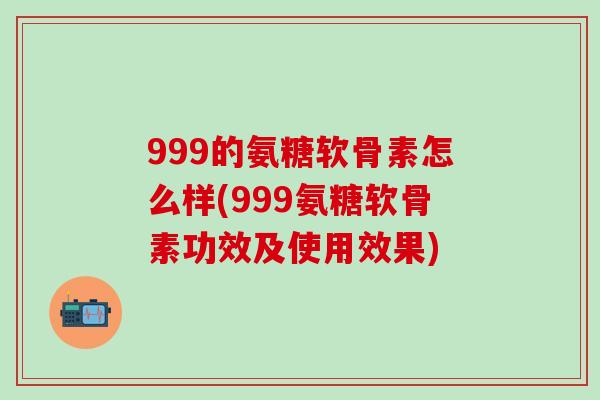 999的氨糖软骨素怎么样(999氨糖软骨素功效及使用效果)-第1张图片-氨糖科普网 999的氨糖软骨素怎么样(999氨糖软骨素功效及使用效果)-第1张图片-氨糖科普网