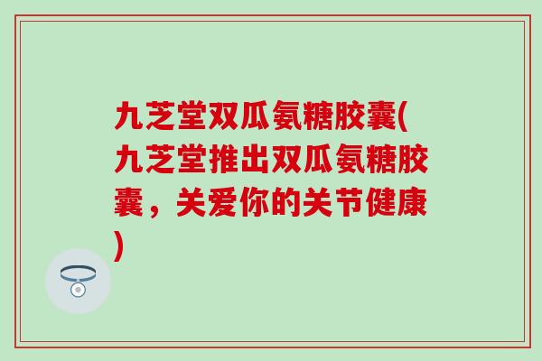 九芝堂双瓜氨糖胶囊(九芝堂推出双瓜氨糖胶囊,关爱你的关节健康)-第1张图片-氨糖科普网 九芝堂双瓜氨糖胶囊(九芝堂推出双瓜氨糖胶囊,关爱你的关节健康)-第1张图片-氨糖科普网