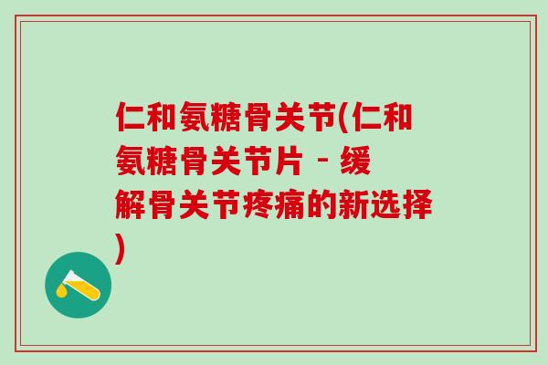 仁和氨糖骨关节(仁和氨糖骨关节片 - 缓解骨关节疼痛的新选择)-第1张图片-氨糖科普网